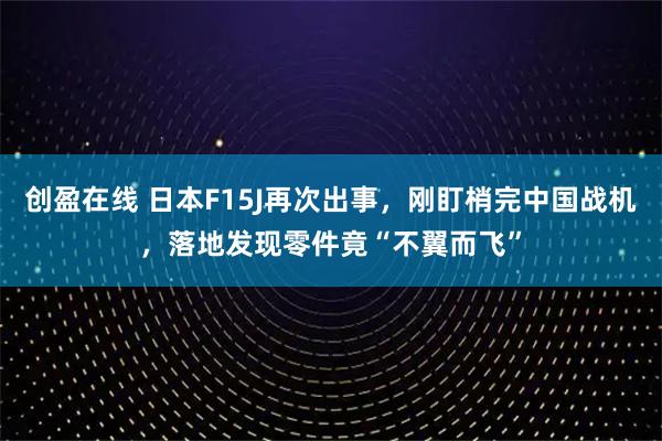 创盈在线 日本F15J再次出事,刚盯梢完中国战机,落地发现零件竟“不翼而飞”