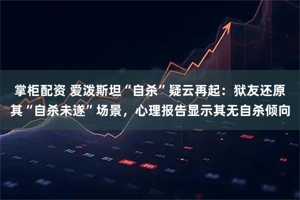 掌柜配资 爱泼斯坦“自杀”疑云再起：狱友还原其“自杀未遂”场景，心理报告显示其无自杀倾向