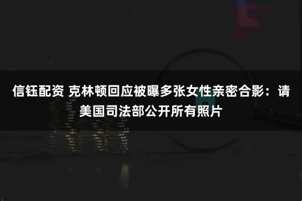 信钰配资 克林顿回应被曝多张女性亲密合影：请美国司法部公开所有照片