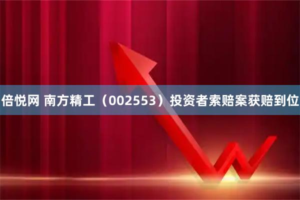 倍悦网 南方精工（002553）投资者索赔案获赔到位
