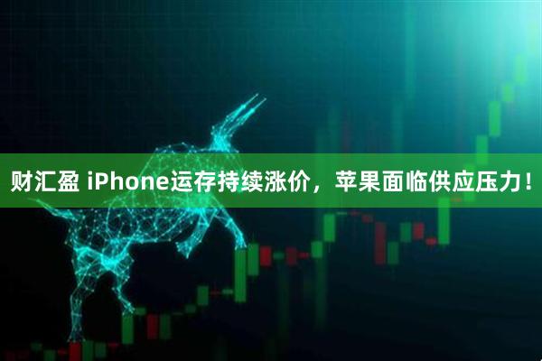 财汇盈 iPhone运存持续涨价,苹果面临供应压力!