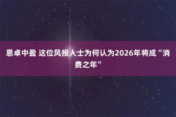 恩卓中盈 这位风投人士为何认为2026年将成“消费之年”
