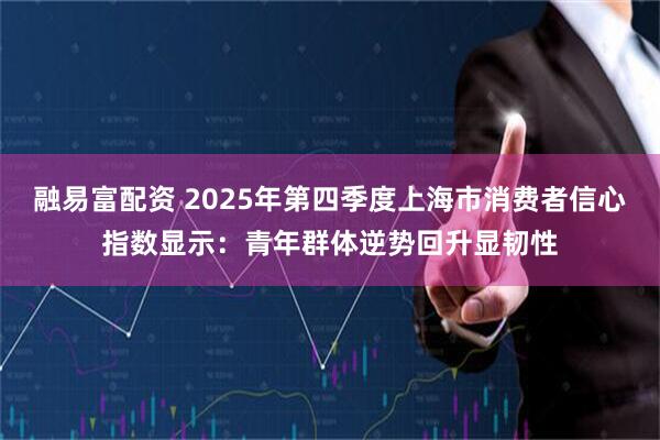融易富配资 2025年第四季度上海市消费者信心指数显示：青年群体逆势回升显韧性