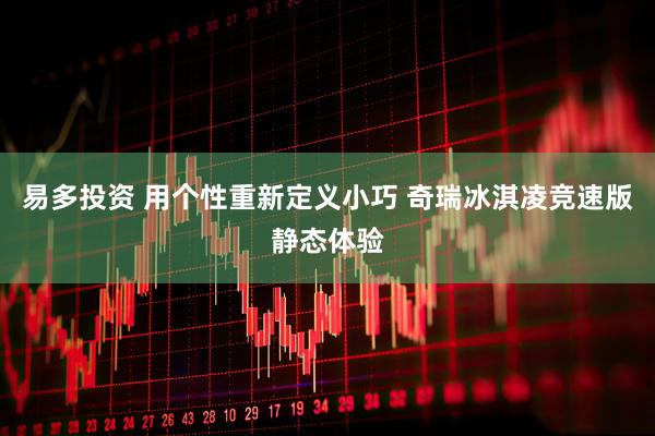 易多投资 用个性重新定义小巧 奇瑞冰淇凌竞速版静态体验