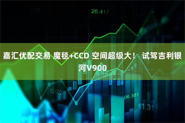 嘉汇优配交易 魔毯+CCD 空间超级大！ 试驾吉利银河V900