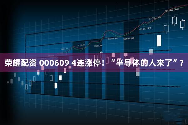 荣耀配资 000609 4连涨停！“半导体的人来了”？