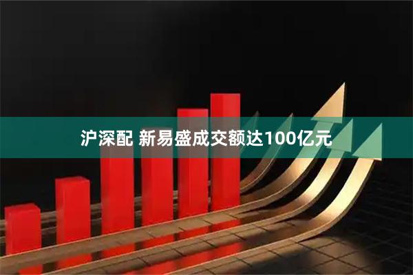 沪深配 新易盛成交额达100亿元