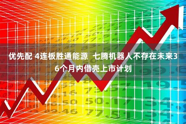 优先配 4连板胜通能源  七腾机器人不存在未来36个月内借壳上市计划