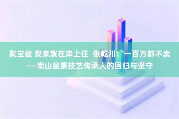 聚宝盆 我家就在岸上住 张乾川:一百万都不卖——南山盆景技艺传承人的回归与坚守