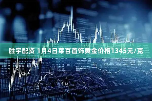 胜宇配资 1月4日菜百首饰黄金价格1345元/克