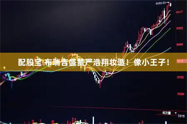 配股宝 布瑞吉盛赞严浩翔妆造！像小王子！