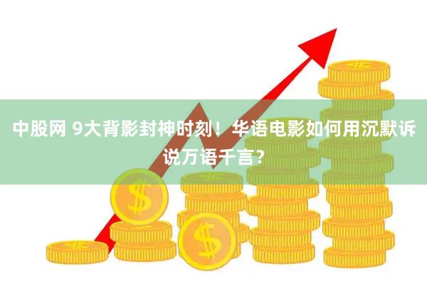 中股网 9大背影封神时刻！华语电影如何用沉默诉说万语千言？