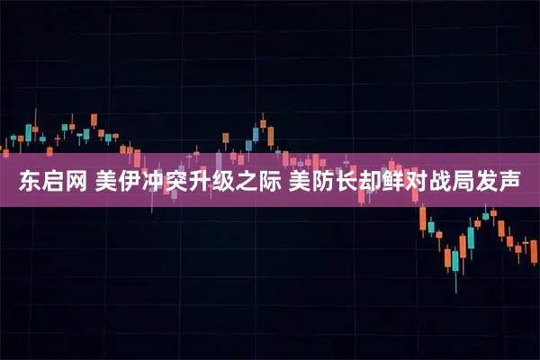 东启网 美伊冲突升级之际 美防长却鲜对战局发声