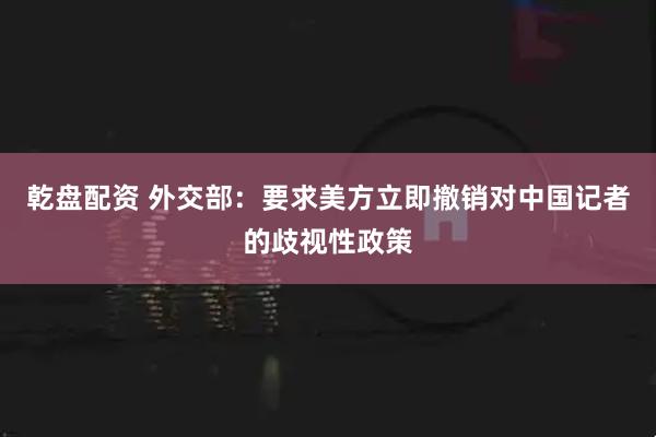 乾盘配资 外交部：要求美方立即撤销对中国记者的歧视性政策